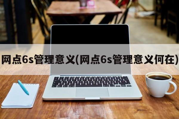 网点6s管理意义(网点6s管理意义何在)